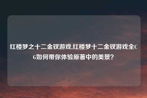 红楼梦之十二金钗游戏,红楼梦十二金钗游戏全CG如何带你体验原著中的美景？