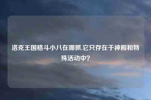 洛克王国格斗小八在哪抓,它只存在于神殿和特殊活动中？
