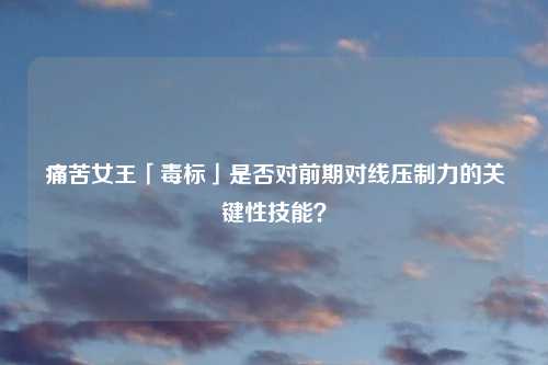 痛苦女王「毒标」是否对前期对线压制力的关键性技能?