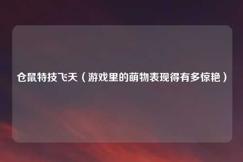 仓鼠特技飞天（游戏里的萌物表现得有多惊艳）