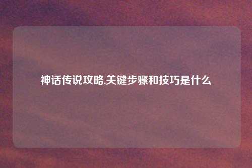 神话传说攻略,关键步骤和技巧是什么