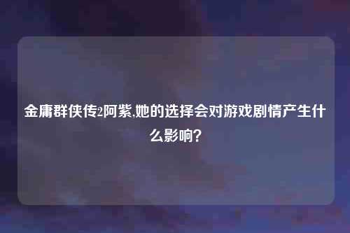 金庸群侠传2阿紫,她的选择会对游戏剧情产生什么影响？