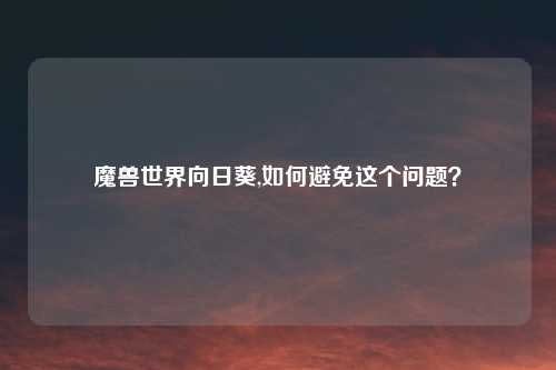 魔兽世界向日葵,如何避免这个问题？