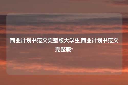 商业计划书范文完整版大学生,商业计划书范文完整版?