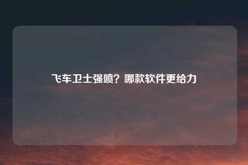 飞车卫士强喷？哪款软件更给力