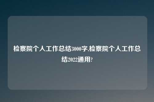 检察院个人工作总结3000字,检察院个人工作总结2022通用?
