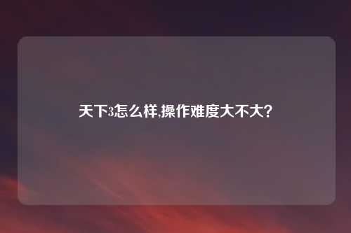 天下3怎么样,操作难度大不大?