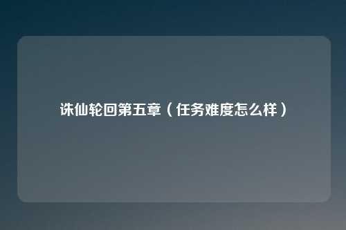 诛仙轮回第五章(任务难度怎么样)