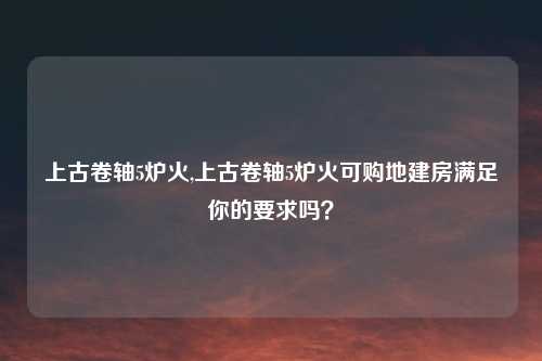 上古卷轴5炉火,上古卷轴5炉火可购地建房满足你的要求吗?