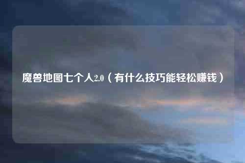 魔兽地图七个人2.0（有什么技巧能轻松赚钱）