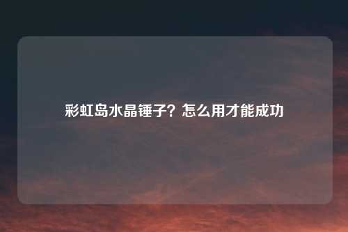 彩虹岛水晶锤子?怎么用才能成功