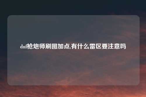dnf枪炮师刷图加点,有什么雷区要注意吗