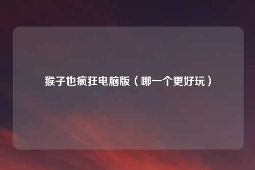 猴子也疯狂电脑版（哪一个更好玩）