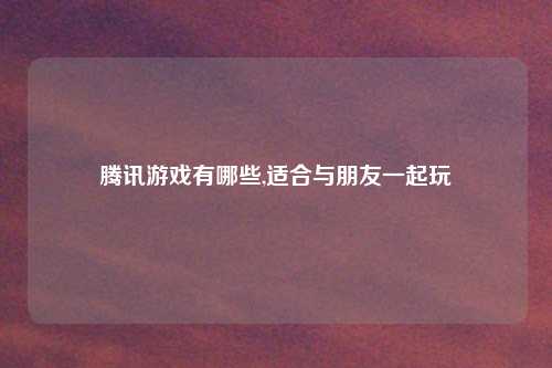 腾讯游戏有哪些,适合与朋友一起玩