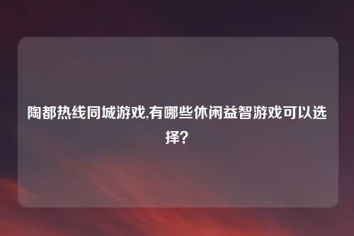 陶都热线同城游戏,有哪些休闲益智游戏可以选择？