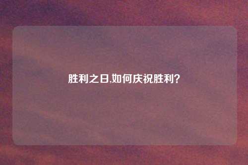 胜利之日,如何庆祝胜利？