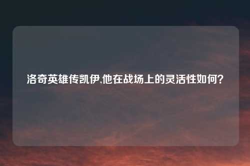 洛奇英雄传凯伊,他在战场上的灵活性如何？