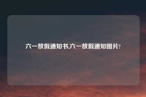 六一放假通知书,六一放假通知图片?