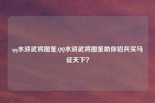 qq水浒武将图鉴,QQ水浒武将图鉴助你招兵买马征天下?