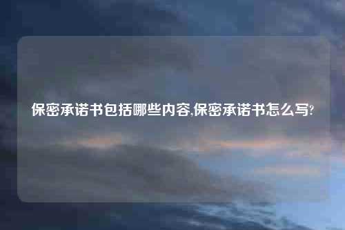 保密承诺书包括哪些内容,保密承诺书怎么写?