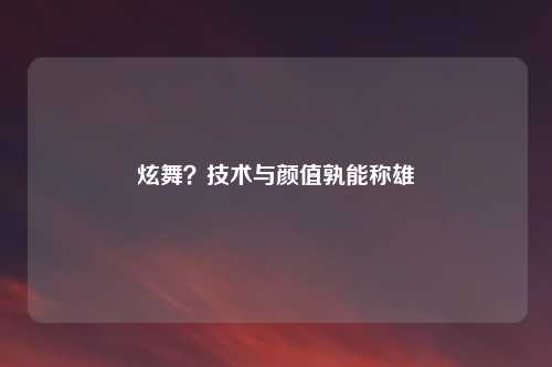 炫舞？技术与颜值孰能称雄