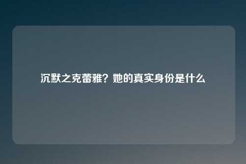 沉默之克蕾雅？她的真实身份是什么