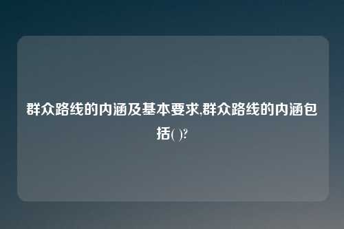 群众路线的内涵及基本要求,群众路线的内涵包括( )?