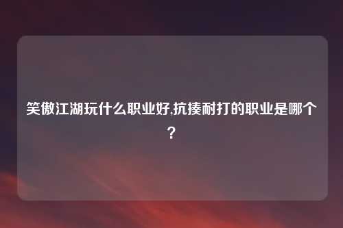 笑傲江湖玩什么职业好,抗揍耐打的职业是哪个?