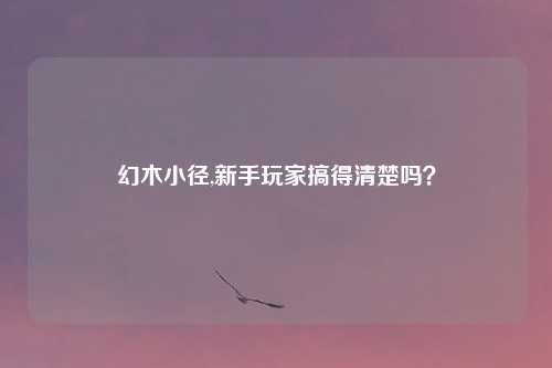 幻木小径,新手玩家搞得清楚吗？