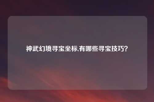 神武幻境寻宝坐标,有哪些寻宝技巧?