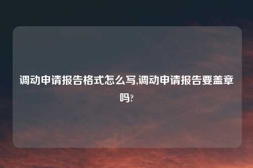 调动申请报告格式怎么写,调动申请报告要盖章吗?