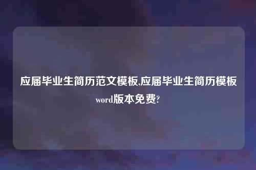 应届毕业生简历范文模板,应届毕业生简历模板word版本免费?
