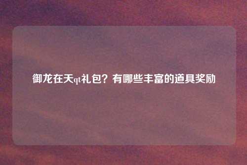 御龙在天qt礼包?有哪些丰富的道具奖励