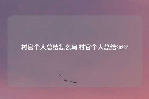 村官个人总结怎么写,村官个人总结2022?