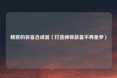 精致的装备合成器(打造神级装备不再是梦)