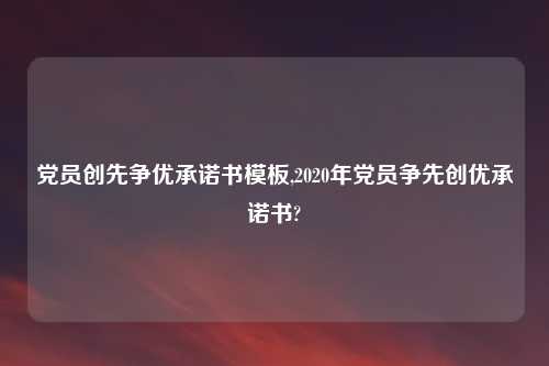 党员创先争优承诺书模板,2020年党员争先创优承诺书?