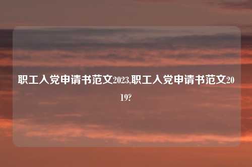 职工入党申请书范文2023,职工入党申请书范文2019?
