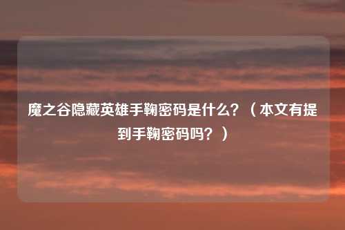 魔之谷隐藏英雄手鞠密码是什么?(本文有提到手鞠密码吗?)