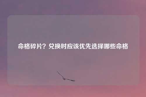 命格碎片?兑换时应该优先选择哪些命格