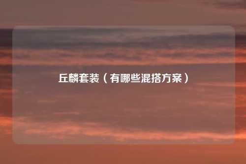 丘麟套装(有哪些混搭方案)