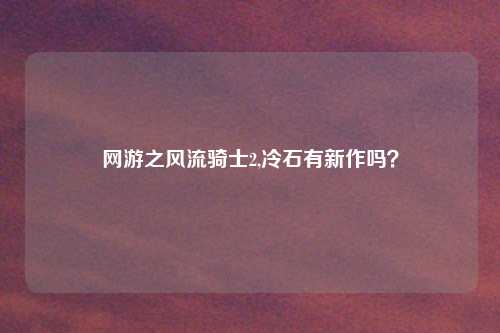 网游之风流骑士2,冷石有新作吗?