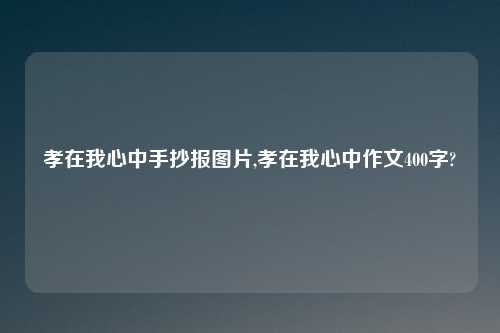 孝在我心中手抄报图片,孝在我心中作文400字?
