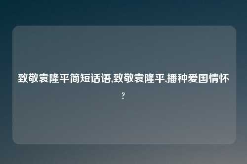 致敬袁隆平简短话语,致敬袁隆平,播种爱国情怀?