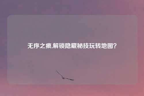 无序之痕,解锁隐藏秘技玩转地图?