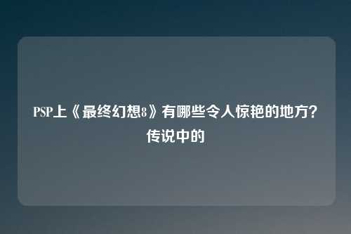 PSP上《最终幻想8》有哪些令人惊艳的地方？传说中的