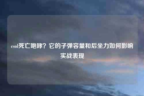 csol死亡咆哮?它的子弹容量和后坐力如何影响实战表现