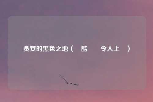 贪婪的黑色之地（殘酷體驗令人上癮）