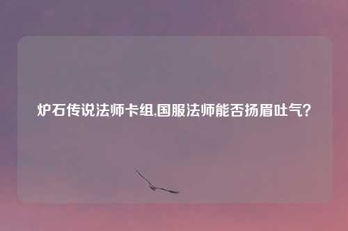 炉石传说法师卡组,国服法师能否扬眉吐气？