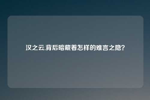 汉之云,背后暗藏着怎样的难言之隐？