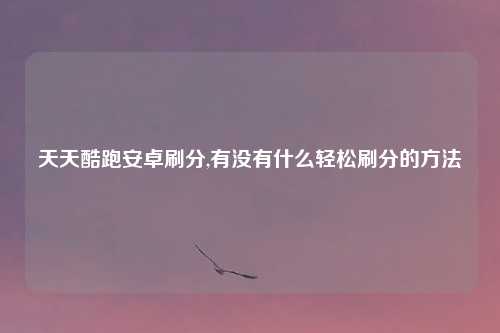 天天酷跑安卓刷分,有没有什么轻松刷分的方法